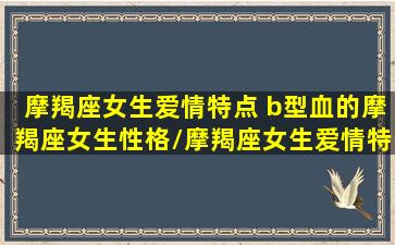 摩羯座女生爱情特点 b型血的摩羯座女生性格/摩羯座女生爱情特点 b型血的摩羯座女生性格-我的网站